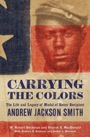 Carrying the Colors : The Life and Legacy of Medal of Honor Recipient Andrew Jackson Smith-9781594164552