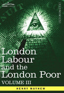 London Labour and the London Poor : A Cyclopaedia of the Condition and Earnings of Those That Will Work, Those That Cannot Work, and Those That Will No-9781605207384