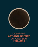 Crossing Over : Art and Science at Caltech, 1920-2020-9781606069424