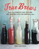 True Brews : How to Craft Fermented Cider, Beer, Wine, Sake, Soda, Mead, Kefir, and Kombucha at Home-9781607743385