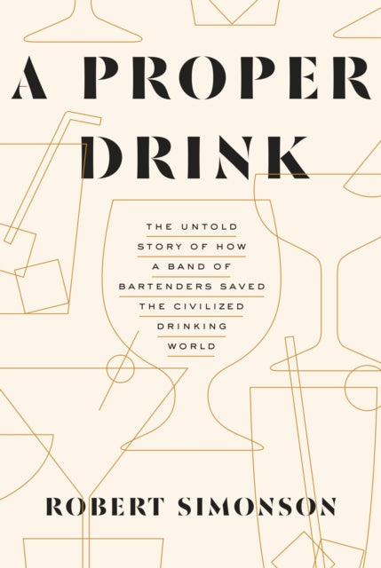 A Proper Drink : The Untold Story of How a Band of Bartenders Saved the Civilized Drinking World [A Cocktails Book]-9781607747543
