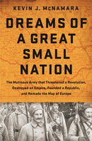 Dreams of a Great Small Nation : The Mutinous Army that Threatened a Revolution, Destroyed an Empire, Founded a Republic, and Remade the Map of Europe-9781610394840