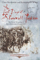 The Last Days of Stonewall Jackson : The Mortal Wounding of the Confederacy's Greatest Icon-9781611211504