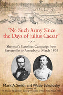 "No Such Army Since the Days of Julius Caesar" : Sherman's Carolinas Campaign from Fayetteville to Averasboro, March 1865-9781611216639