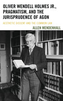 Oliver Wendell Holmes Jr., Pragmatism, and the Jurisprudence of Agon : Aesthetic Dissent and the Common Law-9781611487916