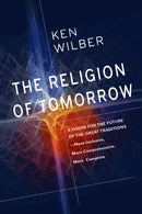 The Religion of Tomorrow : A Vision for the Future of the Great Traditions - More Inclusive, More Comprehensive, More Complete-9781611805727
