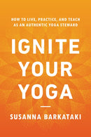 Ignite Your Yoga : How to Live, Practice, and Teach as an Authentic Yoga Steward-9781611809947
