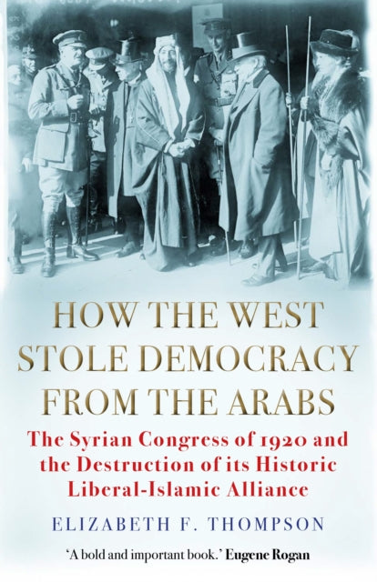 How the West Stole Democracy from the Arabs : The Syrian Congress of 1920 and the Destruction of its Liberal-Islamic Alliance-9781611854640
