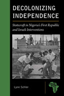 Decolonizing Independence : Statecraft in Nigeria's First Republic and Israeli Interventions-9781611864403