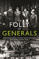 The Folly of Generals : How Eisenhower's Broad Front Strategy Lengthened World War II-9781612009742