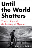 Until The World Shatters : Truth, Lies, and the Looting of Myanmar-9781612198873