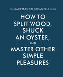 The Kaufmann Mercantile Guide : How to Split Wood, Shuck an Oyster, and Master Other Simple Pleasures-9781616893996