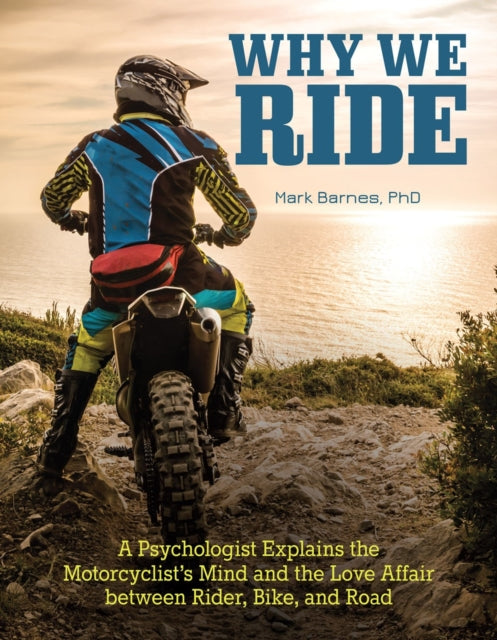 Why We Ride : A Psychologist Explains the Motorcyclist's Mind and the Relationship Between Rider, Bike, and Road-9781620082287