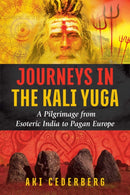 Journeys in the Kali Yuga : A Pilgrimage from Esoteric India to Pagan Europe-9781620556795