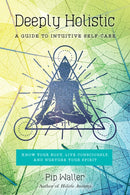Deeply Holistic : A Guide to Intuitive Self-Care: Know Your Body, Live Consciously, and Nurture Your Spirit-9781623171797