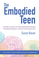 The Embodied Teen : A Somatic Curriculum for Teaching Body-Mind Awareness, Kinesthetic Intelligence, and Social and Emotional Skills--50 Activities in Somatic Movement Education-9781623171889