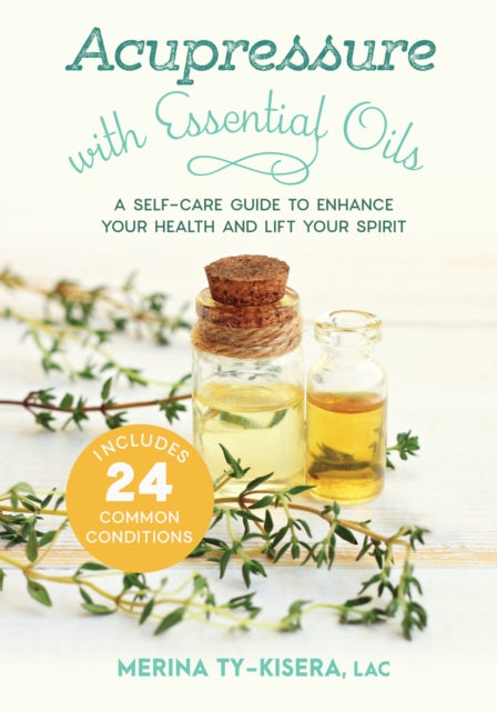 Acupressure with Essential Oils : A Self-Care Guide to Enhance Your Health and Lift Your Spirit--With 24 Common Conditions-9781623173241