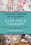 Healing Trauma in Children with Clay Field Therapy : How Sensorimotor Art Therapy Supports the Embodiment of Developmental Milestones-9781623176716