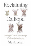 Reclaiming Calliope : Freeing the Female Voice through Undomesticated Singing-9781623177065