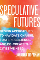 Speculative Futures : Design Approaches to Navigate Change, Foster Resilience, and Co-create the Cities We Need-9781623177362