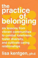 The Practice of Belonging : Six Lessons from Vibrant Communities to Combat Loneliness, Foster Diversity, and Cultivate Caring Relationships-9781623177638