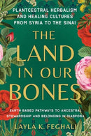 The Land in Our Bones : Plantcestral Herbalism and Healing Cultures from Syria to the Sinai--Earth-based pathways to ancestral stewardship and belonging in diaspora-9781623179144
