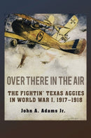 Over There in the Air : The Fightin' Texas Aggies in World War I, 1917-1918-9781623498450