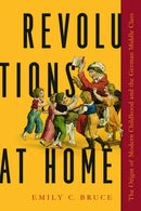 Revolutions at Home : The Origin of Modern Childhood and the German Middle Class-9781625345622