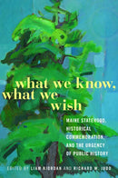 What We Know, What We Wish : Maine Statehood, Historical Commemoration, and the Urgency of Public History-9781625348609