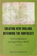 Creating New England, Defending the Northeast : Contested Algonquian and English Spatial Worlds, 1500-1700-9781625349149