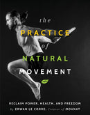 The Practice Of Natural Movement : Reclaim Power, Health, and Freedom-9781628602838
