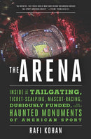 The Arena – Inside the Tailgating, Ticket–Scalping, Mascot–Racing, Dubiously Funded, and Possibly Haunted Monuments of American Sport