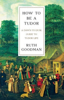 How To Be a Tudor – A Dawn–to–Dusk Guide to Tudor Life