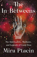The In-Betweens : The Spiritualists, Mediums, and Legends of Camp Etna-9781631493812