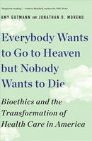 Everybody Wants to Go to Heaven but Nobody Wants to Die : Bioethics and the Transformation of Health Care in America-9781631498008