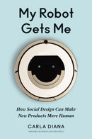 My Robot Gets Me : How Social Design Can Make New Products More Human-9781633694422