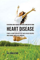 64 Natural Meal Recipes for People Who Suffer From Heart Disease : Start a Heart-Healthy Diet With These Recipes And Change Your Life Forever!-9781635312058