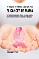 70 Recetas De Comidas Efectivas Para El Cancer De Mama : Prevenga Y Combata El Cancer De Mama Con una Nutricion Inteligente y Alimentos Poderosos-9781635316476