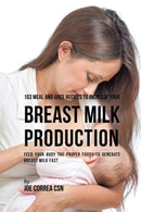103 Meal and Juice Recipes to Increase Your Breast Milk Production : Feed Your Body the Proper Foods to Generate Breast Milk Fast-9781635318548