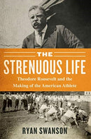 The Strenuous Life : Theodore Roosevelt and the Making of the American Athlete-9781635766127