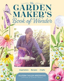 The Garden Maker's Book of Wonder : 162 Recipes, Crafts, Tips, Techniques, and Plants to Inspire You in Every Season-9781635865318