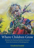Where Children Grow : Wisdom for Raising Resilient Humans from the Inventor of Kindergarten-9781636081380