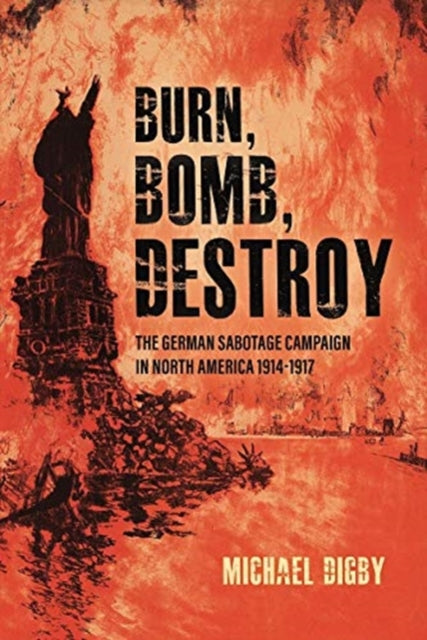 Burn, Bomb, Destroy : The Sabotage Campaign of the German Secret Services in North America 1914-1918-9781636240046