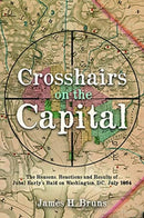 Crosshairs on the Capital : Jubal Early's Raid on Washington, D.C., July 1864: Reasons, Reactions, and Results-9781636240114