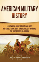 American Military History : A Captivating Guide to Events and Facts You Should Know About Armed Conflicts Involving the United States-9781637168318