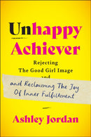Unhappy Achiever : Rejecting the Good Girl Image and Reclaiming the Joy of Inner Fulfillment-9781637560433