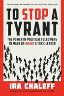 To Stop a Tyrant : The Power of Political Followers to Make or Brake a Toxic Leader-9781637560563