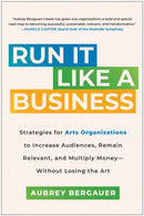 Run It Like a Business : Strategies for Arts Organizations to Increase Audiences, Remain Relevant, and Multiply Money--Without Losing the Art-9781637744383