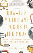 How the Victorians Took Us to the Moon : The Story of the 19th-Century Innovators Who Forged Our Future-9781639362608