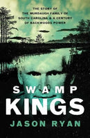 Swamp Kings : The Story of the Murdaugh Family of South Carolina and a Century of Backwoods Power-9781639365678